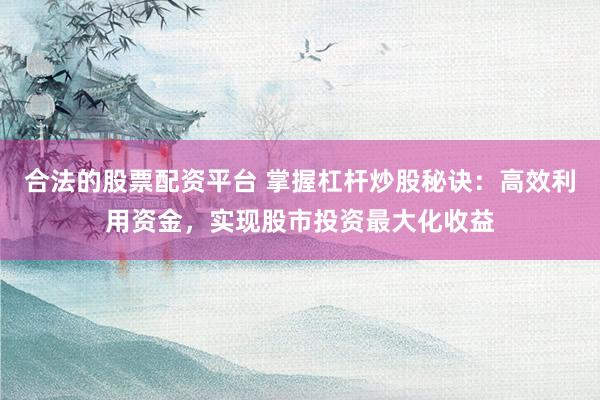 合法的股票配资平台 掌握杠杆炒股秘诀：高效利用资金，实现股市投资最大化收益