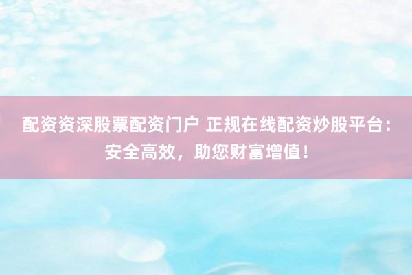 配资资深股票配资门户 正规在线配资炒股平台：安全高效，助您财富增值！