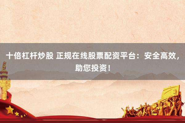 十倍杠杆炒股 正规在线股票配资平台:安全高效,助您投资!