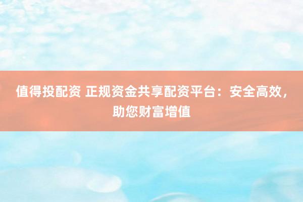 值得投配资 正规资金共享配资平台：安全高效，助您财富增值