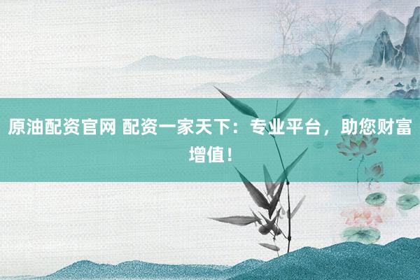 原油配资官网 配资一家天下：专业平台，助您财富增值！
