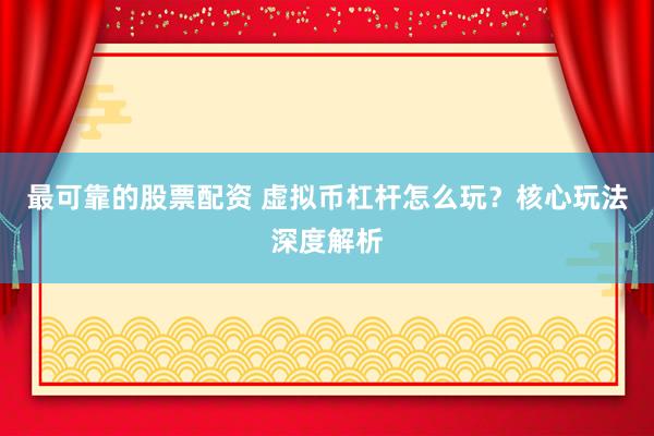 最可靠的股票配资 虚拟币杠杆怎么玩？核心玩法深度解析