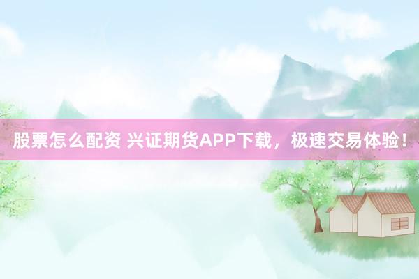 股票怎么配资 兴证期货APP下载,极速交易体验!