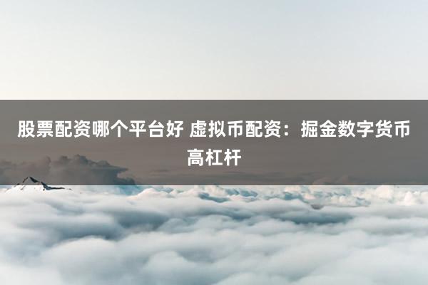 股票配资哪个平台好 虚拟币配资：掘金数字货币高杠杆