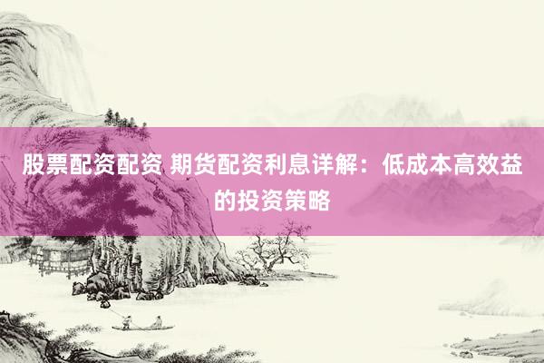 股票配资配资 期货配资利息详解：低成本高效益的投资策略