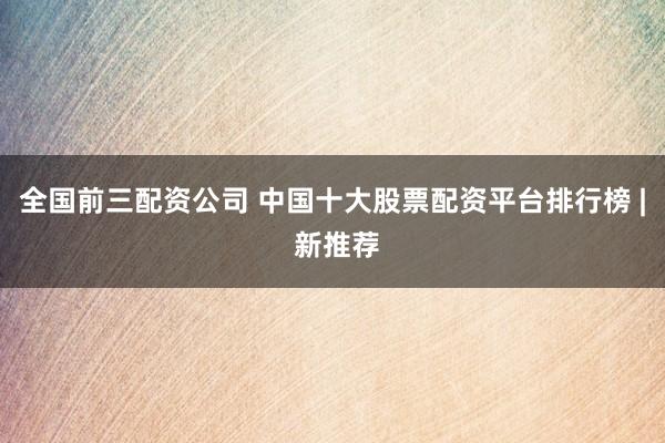 全国前三配资公司 中国十大股票配资平台排行榜 | 新推荐