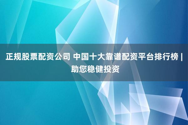 正规股票配资公司 中国十大靠谱配资平台排行榜 | 助您稳健投资
