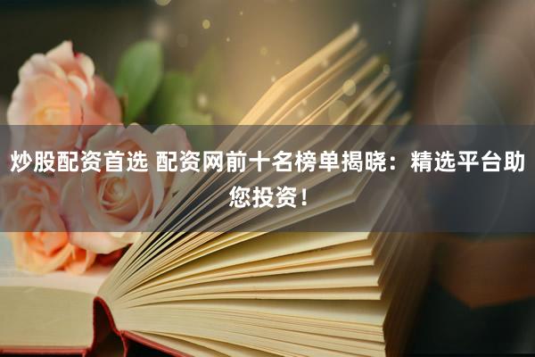 炒股配资首选 配资网前十名榜单揭晓：精选平台助您投资！
