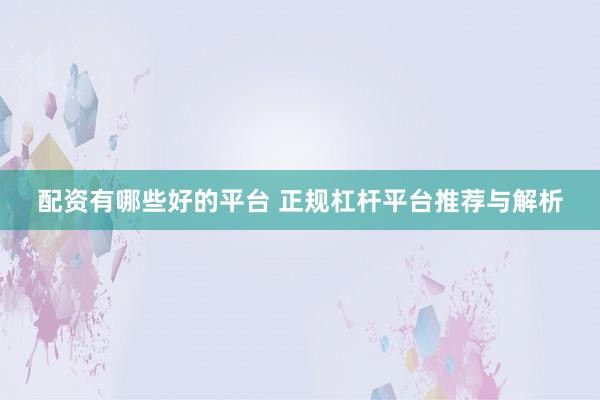 配资有哪些好的平台 正规杠杆平台推荐与解析