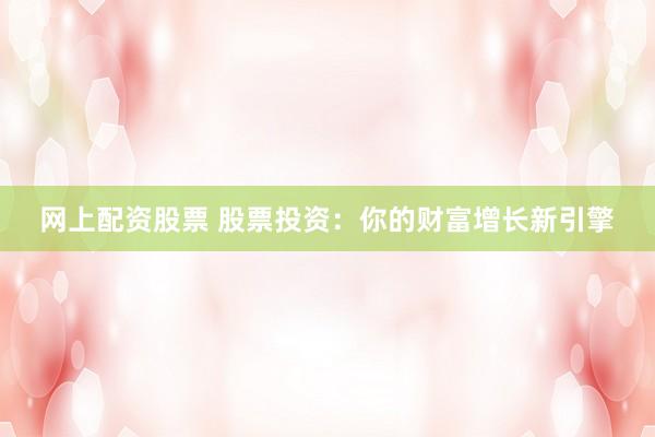 网上配资股票 股票投资：你的财富增长新引擎