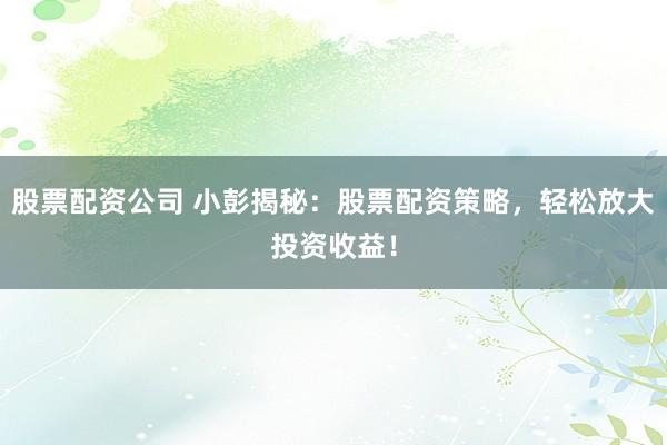 股票配资公司 小彭揭秘：股票配资策略，轻松放大投资收益！