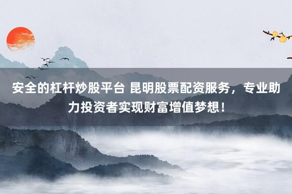 安全的杠杆炒股平台 昆明股票配资服务，专业助力投资者实现财富增值梦想！