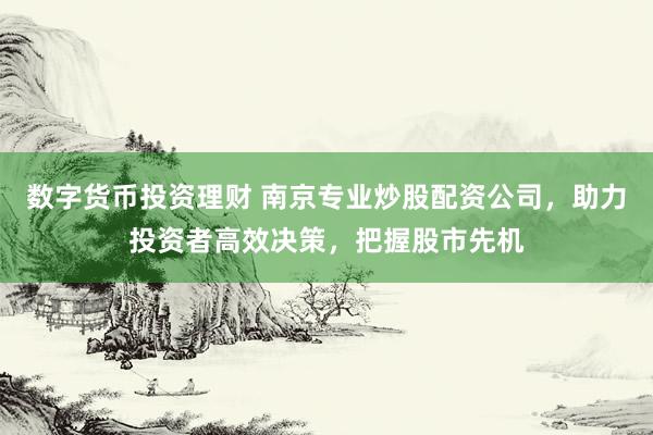 数字货币投资理财 南京专业炒股配资公司，助力投资者高效决策，把握股市先机