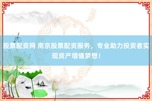股票配资网 南京股票配资服务，专业助力投资者实现资产增值梦想！