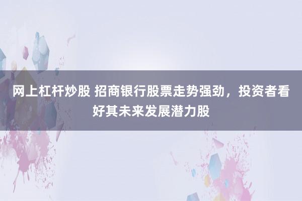 网上杠杆炒股 招商银行股票走势强劲，投资者看好其未来发展潜力股