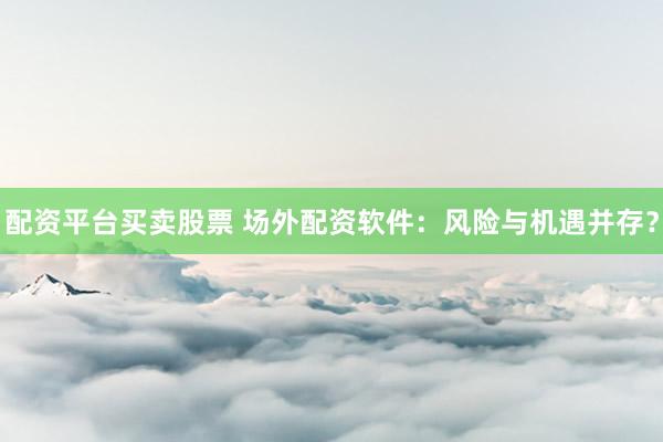 配资平台买卖股票 场外配资软件：风险与机遇并存？