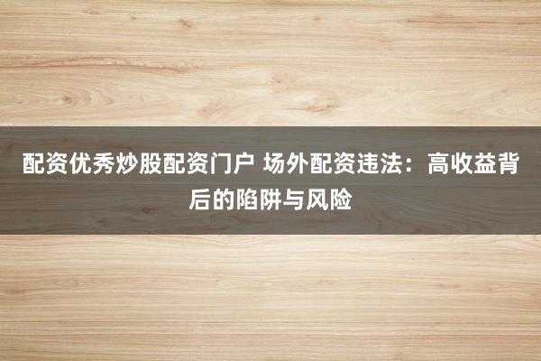 配资优秀炒股配资门户 场外配资违法：高收益背后的陷阱与风险