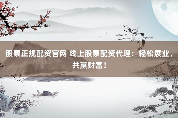 股票正规配资官网 线上股票配资代理：轻松展业，共赢财富！