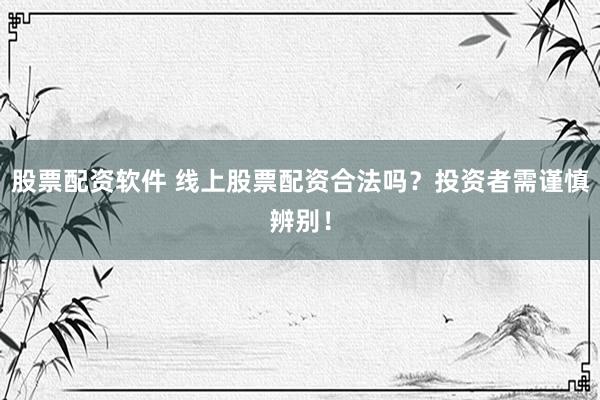 股票配资软件 线上股票配资合法吗？投资者需谨慎辨别！