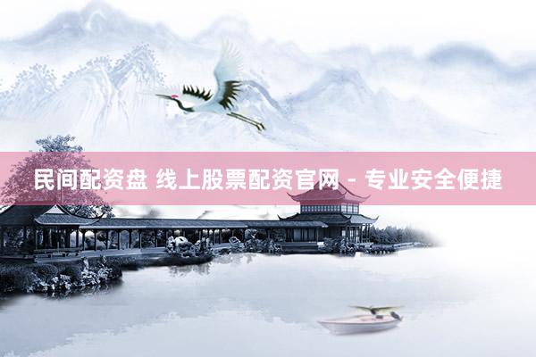 民间配资盘 线上股票配资官网 - 专业安全便捷