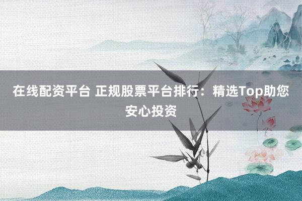 在线配资平台 正规股票平台排行：精选Top助您安心投资