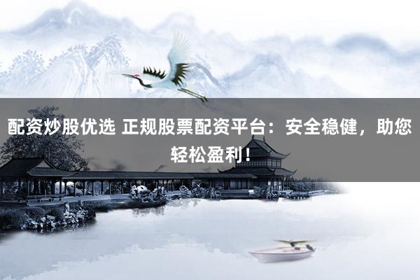 配资炒股优选 正规股票配资平台：安全稳健，助您轻松盈利！