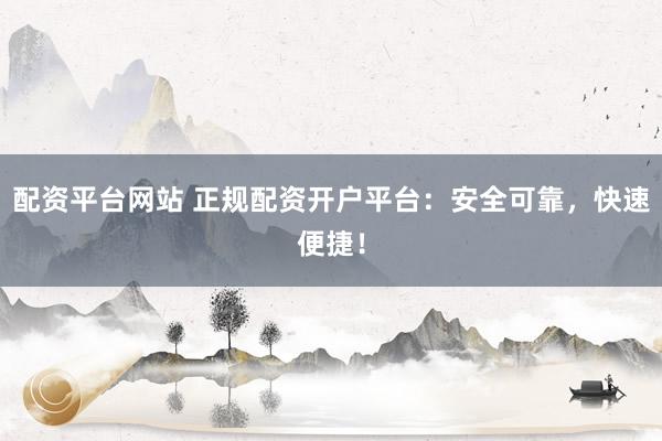 配资平台网站 正规配资开户平台：安全可靠，快速便捷！