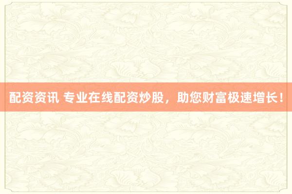 配资资讯 专业在线配资炒股，助您财富极速增长！