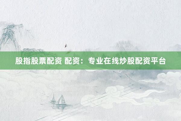 股指股票配资 配资：专业在线炒股配资平台