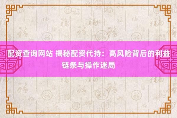 配资查询网站 揭秘配资代持：高风险背后的利益链条与操作迷局