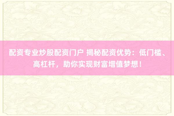 配资专业炒股配资门户 揭秘配资优势：低门槛、高杠杆，助你实现财富增值梦想！