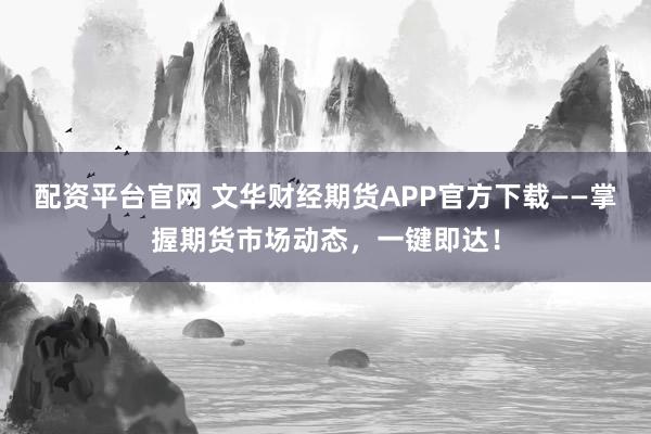 配资平台官网 文华财经期货APP官方下载——掌握期货市场动态，一键即达！