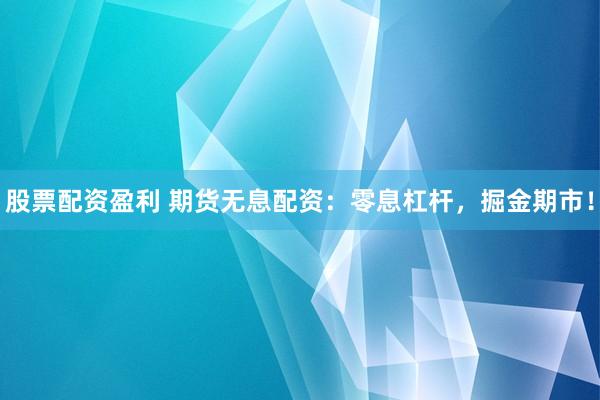 股票配资盈利 期货无息配资：零息杠杆，掘金期市！