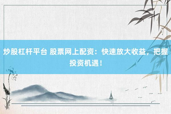 炒股杠杆平台 股票网上配资：快速放大收益，把握投资机遇！