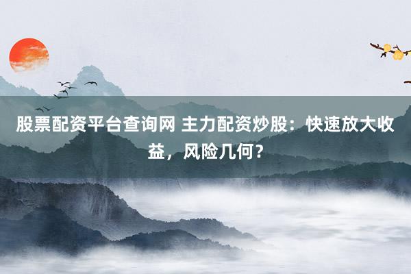 股票配资平台查询网 主力配资炒股：快速放大收益，风险几何？