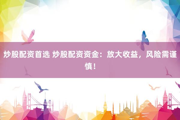 炒股配资首选 炒股配资资金：放大收益，风险需谨慎！