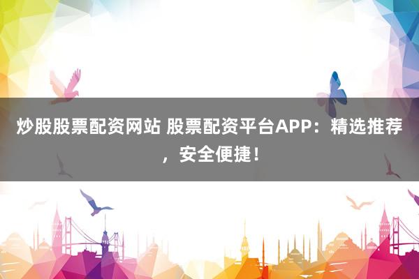 炒股股票配资网站 股票配资平台APP：精选推荐，安全便捷！