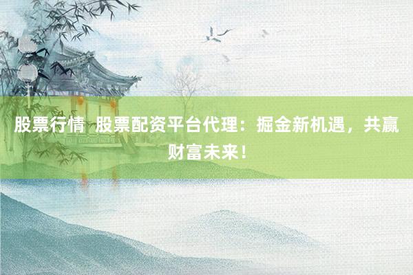 股票行情  股票配资平台代理：掘金新机遇，共赢财富未来！