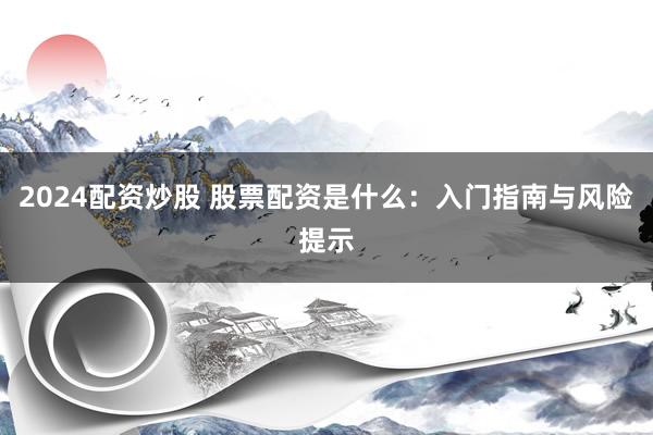 2024配资炒股 股票配资是什么：入门指南与风险提示