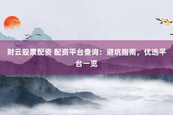 财云股票配资 配资平台查询：避坑指南，优选平台一览