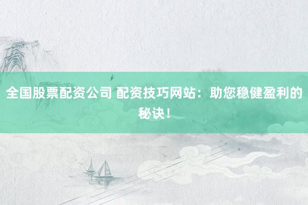 全国股票配资公司 配资技巧网站：助您稳健盈利的秘诀！