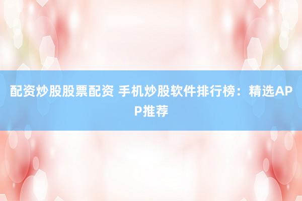 配资炒股股票配资 手机炒股软件排行榜：精选APP推荐