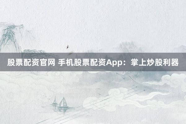 股票配资官网 手机股票配资App：掌上炒股利器