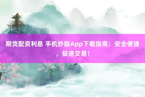 期货配资利息 手机炒股App下载指南：安全便捷，极速交易！