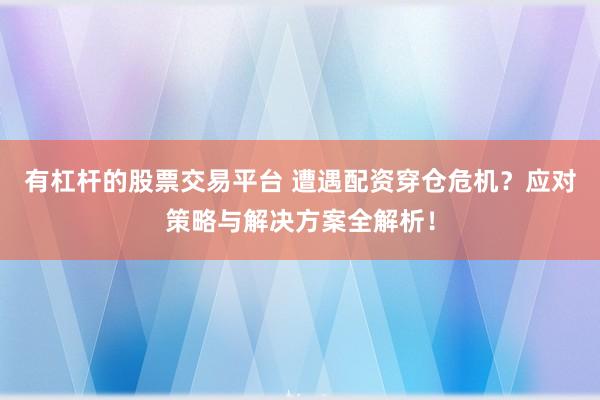 有杠杆的股票交易平台 遭遇配资穿仓危机？应对策略与解决方案全解析！