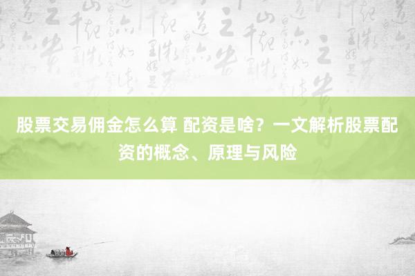 股票交易佣金怎么算 配资是啥？一文解析股票配资的概念、原理与风险