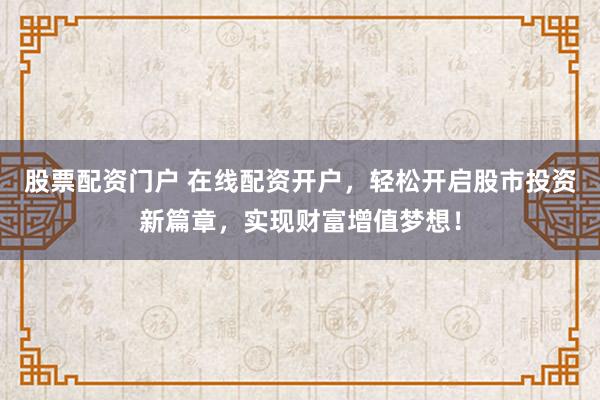 股票配资门户 在线配资开户，轻松开启股市投资新篇章，实现财富增值梦想！