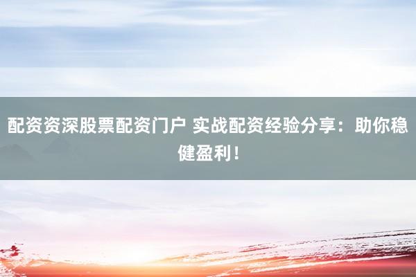 配资资深股票配资门户 实战配资经验分享：助你稳健盈利！