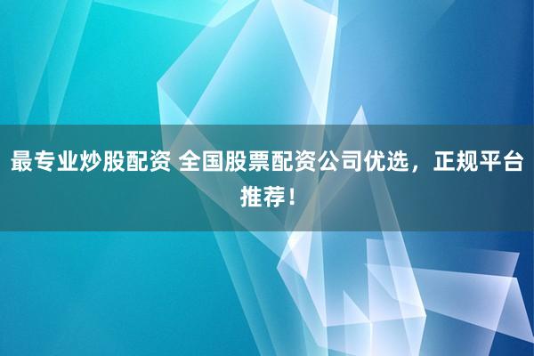 最专业炒股配资 全国股票配资公司优选，正规平台推荐！