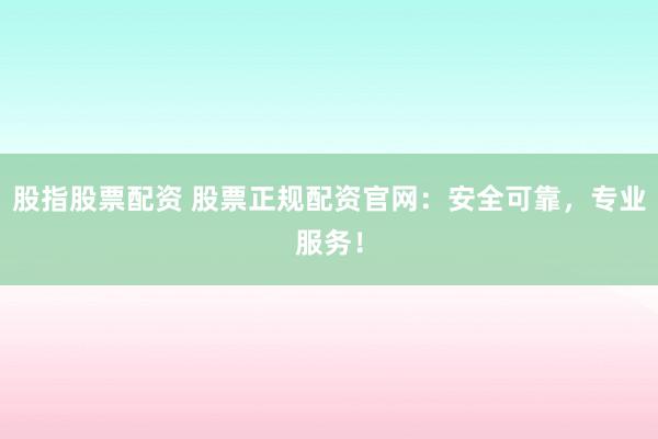 股指股票配资 股票正规配资官网：安全可靠，专业服务！